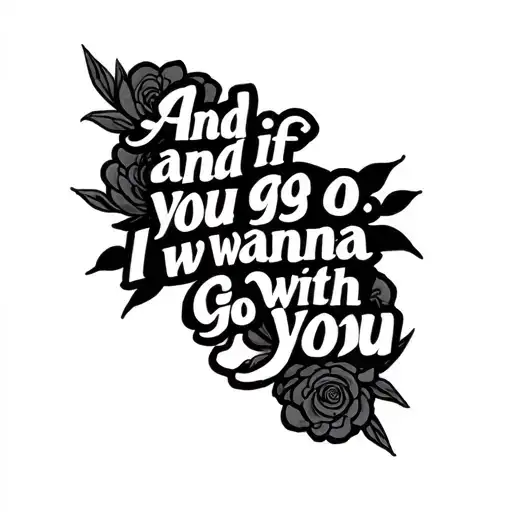 "and if you go. i wanna go with you"  tattoo design idea