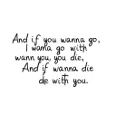 And if you wanna go,i wanna go with youAnd if you die,i wanna die with you tattoo design idea