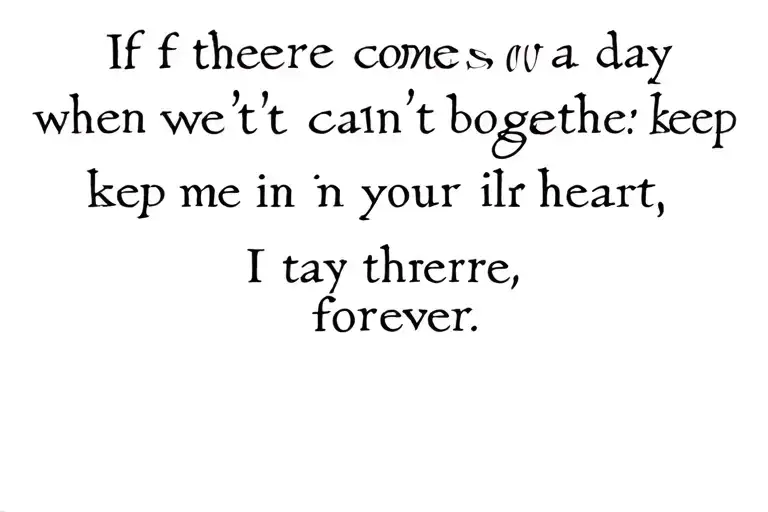 quote "If there ever comes a day when we can’t be together, keep me in your heart, I’ll stay there forever.” tattoo design idea