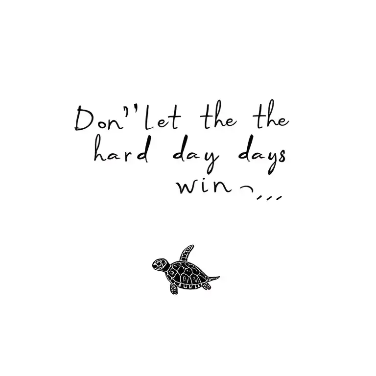 "Don't let the hard days win " A small, minimal turtle, drawn in thin, delicate strokes. Place the quote beside the turtle, like it's gently following  tattoo design idea