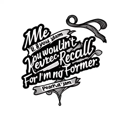 Pearl jam song lyric "Me you wouldn't recall; For I'm not my former" tattoo design idea