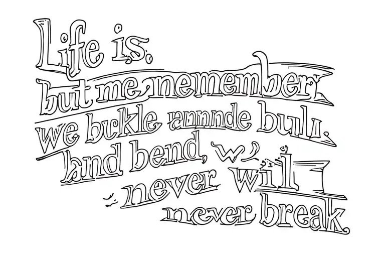 I want the sentence "Life is messy, but remember: we buckle and bend, but we will never break." in fine line style tattoo design idea