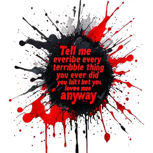 "Tell me every terrible thing" "Tell me every terrible thing you ever did, and let me love you anyway" trash polka style tattoo design idea