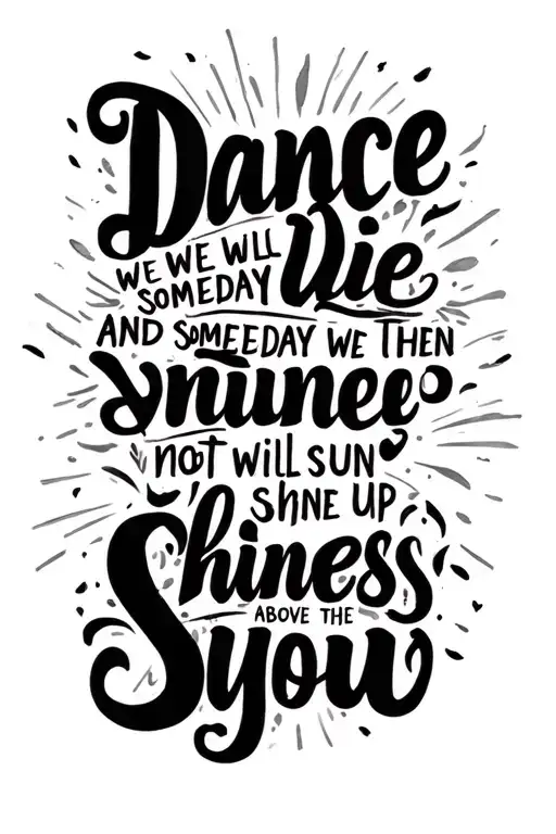 I want to get a tattoo where it will be written: we will die someday and then we will not wake up, dance while the sun shines above you. tattoo design idea