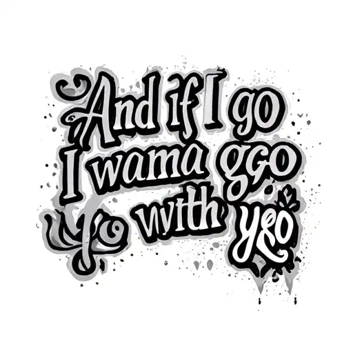 "And if I go I wanna go with yo" and if I go I wanna go with you  tattoo design idea