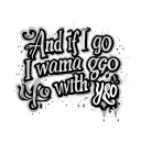 "And if I go I wanna go with yo" and if I go I wanna go with you  tattoo design idea