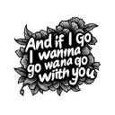 "And if I go I wanna go with yo" and if I go I wanna go with you  tattoo design idea