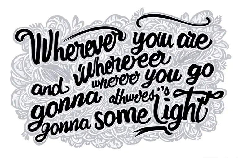 words "wherever you are and wherever you go, there's always gonna be some light" in calligraphy style writing tattoo design idea