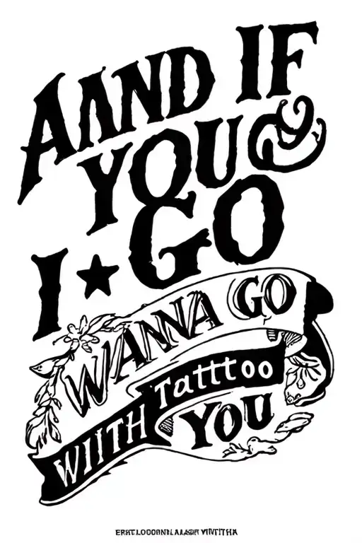 AND IF YOU GO I WANNA TO GO WITH YOU tattoo design idea
