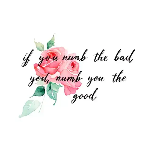 a quote saying "if you numb the bad, you numb the good" with roses thruogh it tattoo design idea