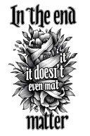 "In the end it doesn't even mat" In the end it doesn't even matter tattoo design idea