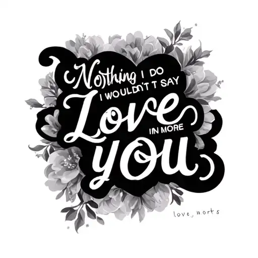 Nothing I wouldn't do to say one more I love you in words tattoo design idea