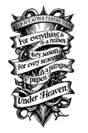 text: "'For everything there is a reason, for every season; a purpose, under Heaven.'" tattoo design idea