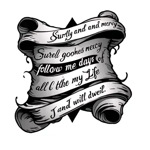 A tattoo template of A scroll that has “ Surely goodness and mercy  follow me all the days of my Life and I will dwell I tattoo design idea