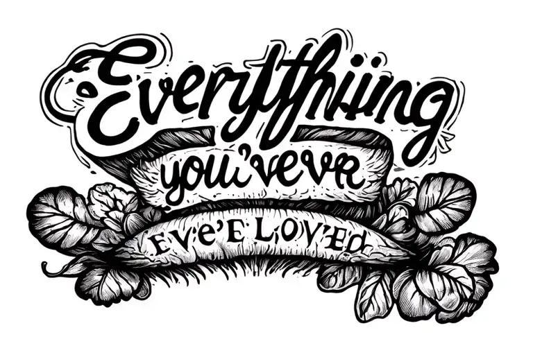 "Everything you've ever loved" text tattoo tattoo design idea