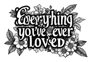 "Everything you've ever loved" text tattoo tattoo design idea