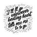 a quote that says "I'll go wherever my beating heart tells me to go" but keep it simple  tattoo design idea