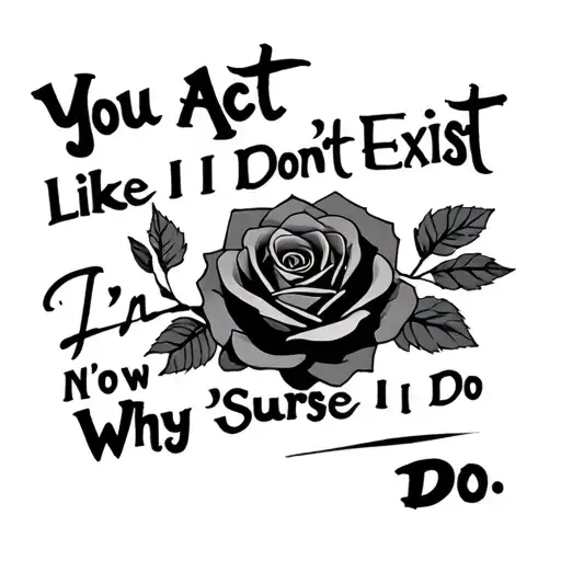 the words "You Act Like I Dont Exist, Now Im Not Sure Why I Do" in a tattoo font with a rose tattoo design idea