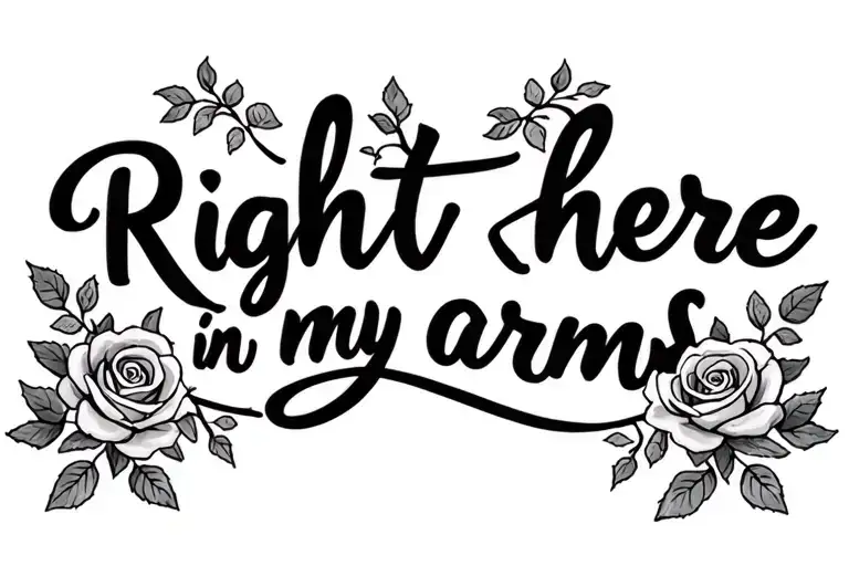 "Right here in my arms" in cursive text with small roses and vines. very dainty tattoo design idea